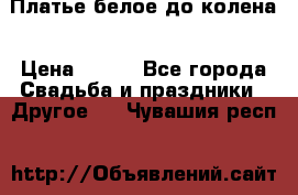 Платье белое до колена › Цена ­ 800 - Все города Свадьба и праздники » Другое   . Чувашия респ.